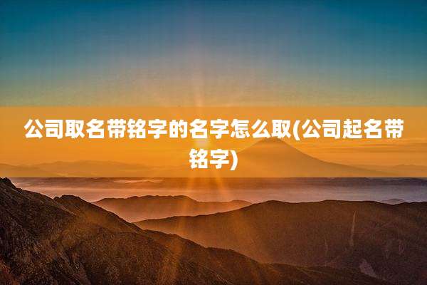 公司取名带铭字的名字怎么取(公司起名带铭字)