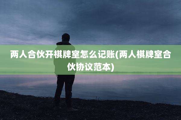 两人合伙开棋牌室怎么记账(两人棋牌室合伙协议范本)