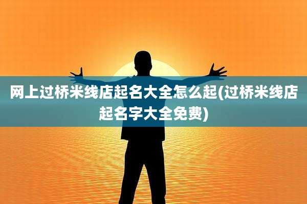 网上过桥米线店起名大全怎么起(过桥米线店起名字大全免费)