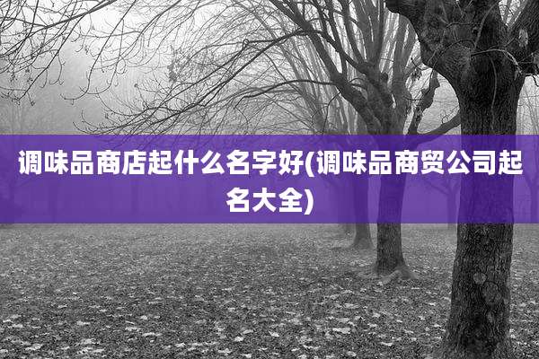 调味品商店起什么名字好(调味品商贸公司起名大全)