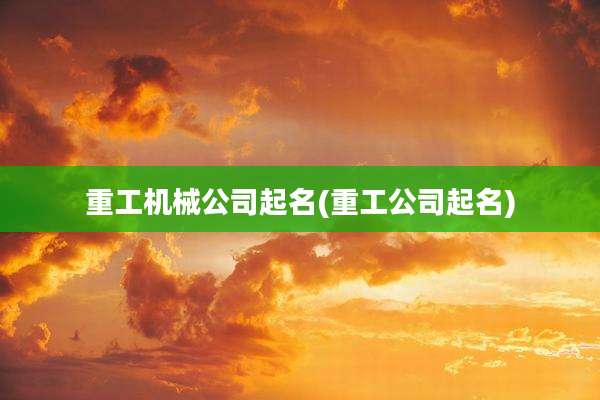 重工机械公司起名(重工公司起名)