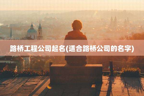 路桥工程公司起名(适合路桥公司的名字)