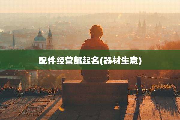 配件经营部起名(器材生意)