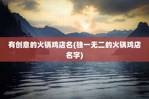 有创意的火锅鸡店名(独一无二的火锅鸡店名字)