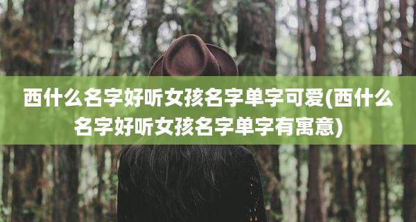 西什么名字好听女孩名字单字可爱(西什么名字好听女孩名字单字有寓意)