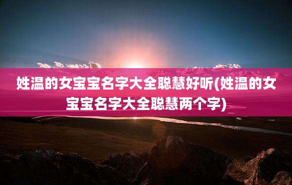 姓温的女宝宝名字大全聪慧好听(姓温的女宝宝名字大全聪慧两个字)