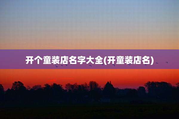 开个童装店名字大全(开童装店名)