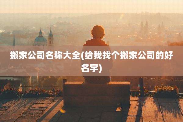 搬家公司名称大全(给我找个搬家公司的好名字)
