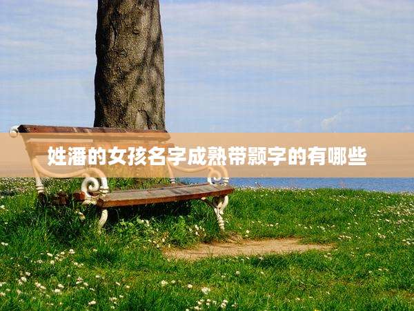 姓潘的女孩名字成熟带颢字的有哪些
