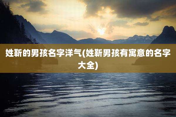 姓靳的男孩名字洋气(姓靳男孩有寓意的名字大全)