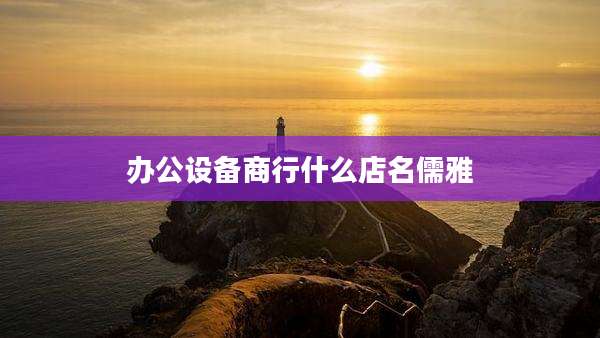 办公设备商行什么店名儒雅