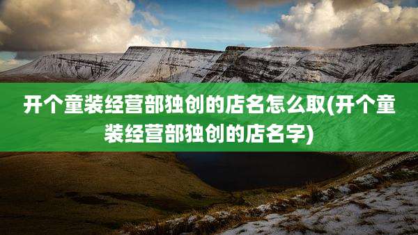 开个童装经营部独创的店名怎么取(开个童装经营部独创的店名字)