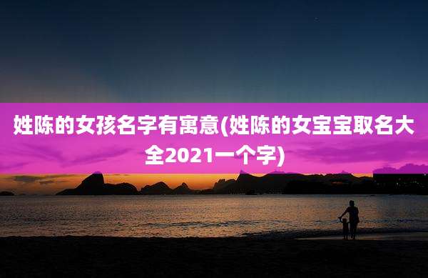 姓陈的女孩名字有寓意(姓陈的女宝宝取名大全2021一个字)