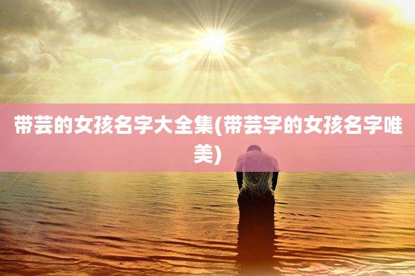 带芸的女孩名字大全集(带芸字的女孩名字唯美)