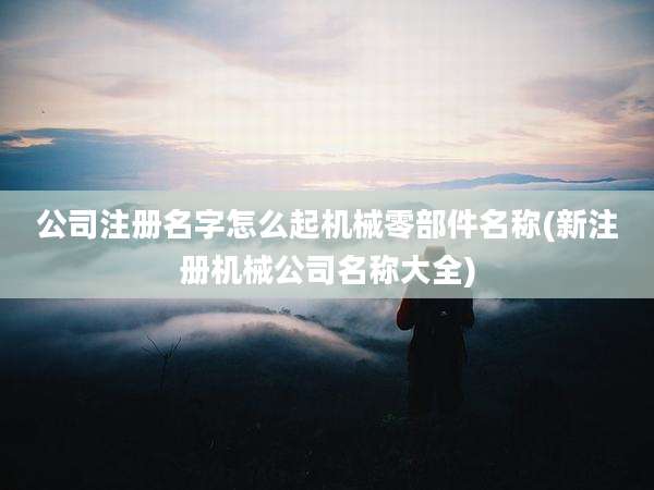 公司注册名字怎么起机械零部件名称(新注册机械公司名称大全)