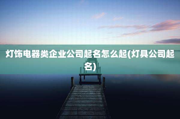 灯饰电器类企业公司起名怎么起(灯具公司起名)