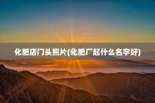 化肥店门头照片(化肥厂起什么名字好)