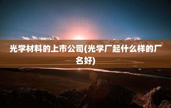 光学材料的上市公司(光学厂起什么样的厂名好)
