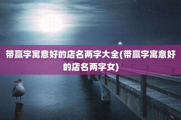 带赢字寓意好的店名两字大全(带赢字寓意好的店名两字女)