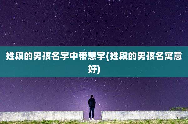 姓段的男孩名字中带慧字(姓段的男孩名寓意好)