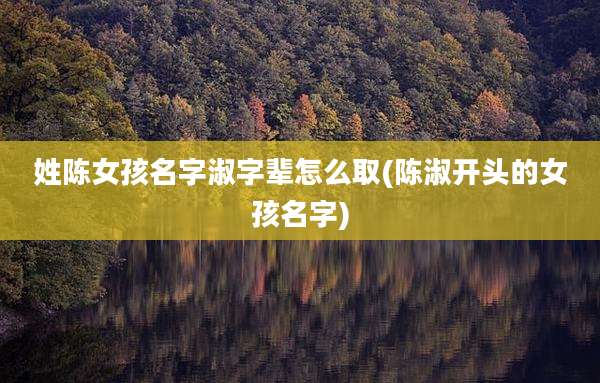 姓陈女孩名字淑字辈怎么取(陈淑开头的女孩名字)