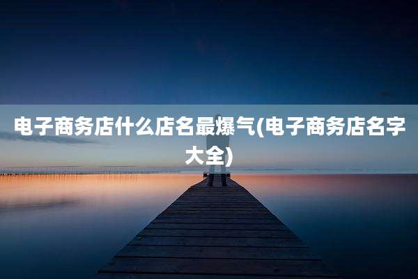 电子商务店什么店名最爆气(电子商务店名字大全)