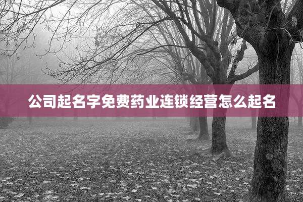 公司起名字免费药业连锁经营怎么起名