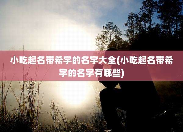 小吃起名带希字的名字大全(小吃起名带希字的名字有哪些)