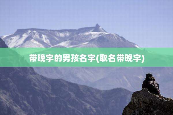 带晚字的男孩名字(取名带晚字)