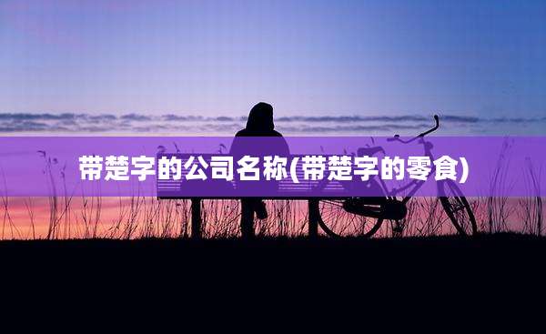 带楚字的公司名称(带楚字的零食)