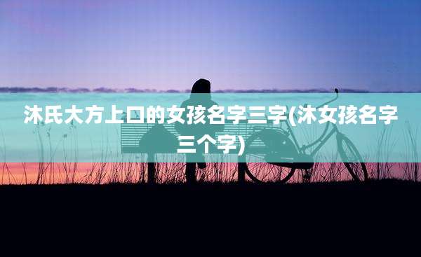 沐氏大方上口的女孩名字三字(沐女孩名字三个字)