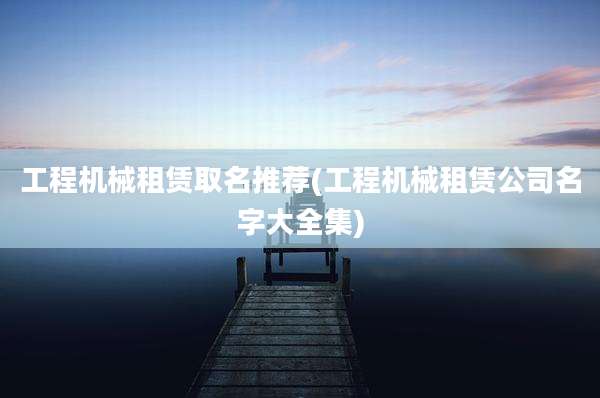 工程机械租赁取名推荐(工程机械租赁公司名字大全集)