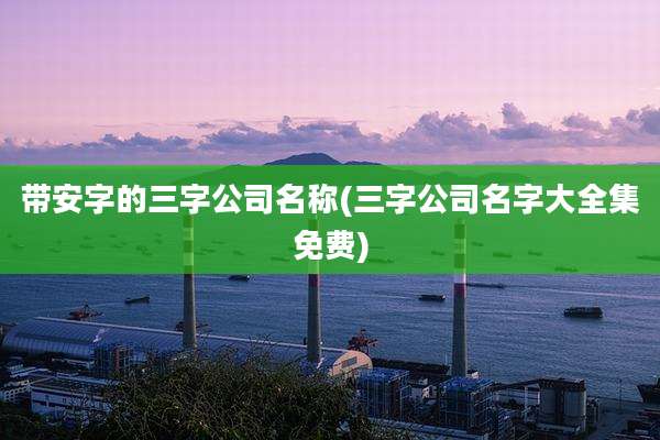 带安字的三字公司名称(三字公司名字大全集免费)