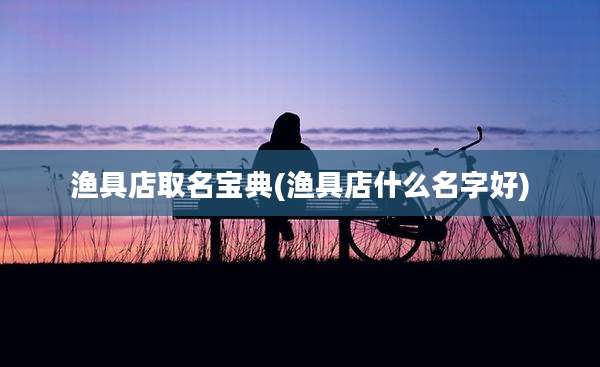 渔具店取名宝典(渔具店什么名字好)