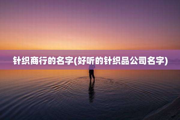 针织商行的名字(好听的针织品公司名字)