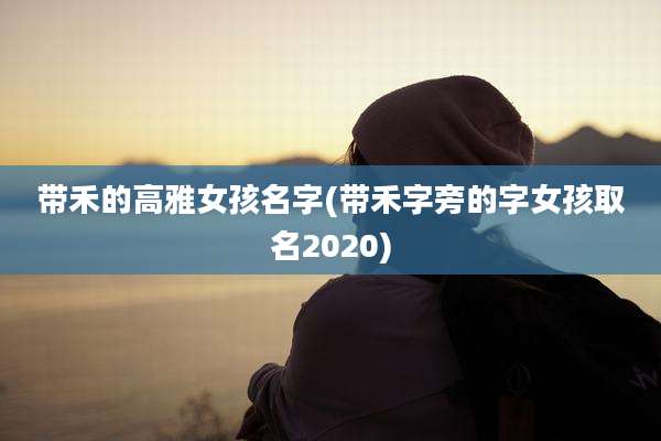 带禾的高雅女孩名字(带禾字旁的字女孩取名2020)