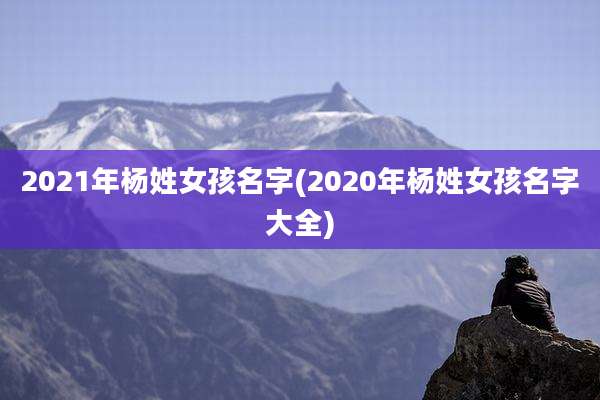 2021年杨姓女孩名字(2020年杨姓女孩名字大全)