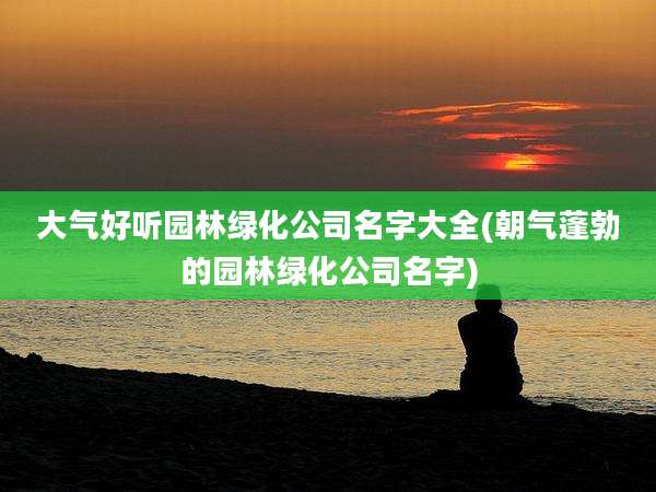 大气好听园林绿化公司名字大全(朝气蓬勃的园林绿化公司名字)