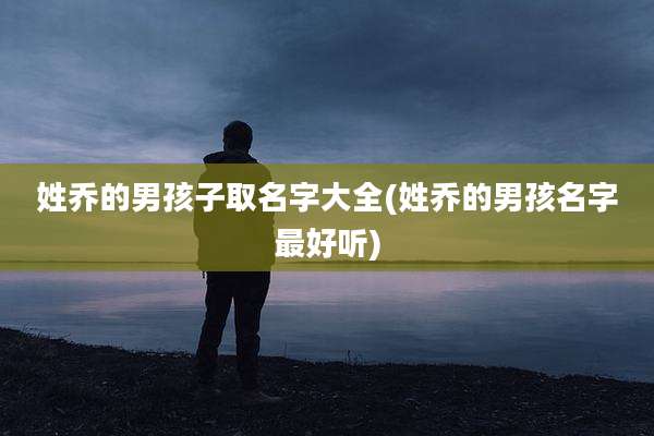 姓乔的男孩子取名字大全(姓乔的男孩名字最好听)