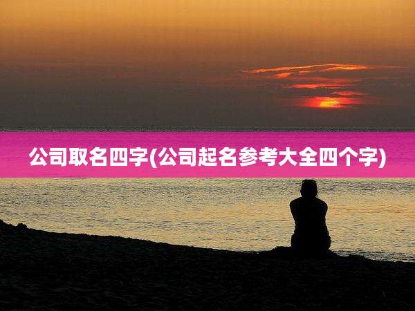 公司取名四字(公司起名参考大全四个字)