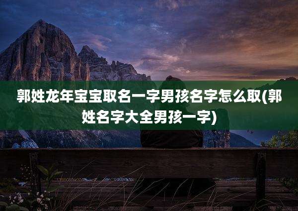 郭姓龙年宝宝取名一字男孩名字怎么取(郭姓名字大全男孩一字)