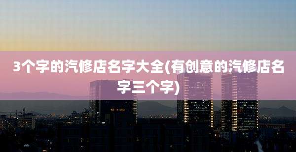 3个字的汽修店名字大全(有创意的汽修店名字三个字)