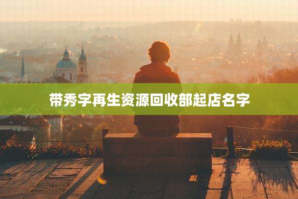 带秀字再生资源回收部起店名字