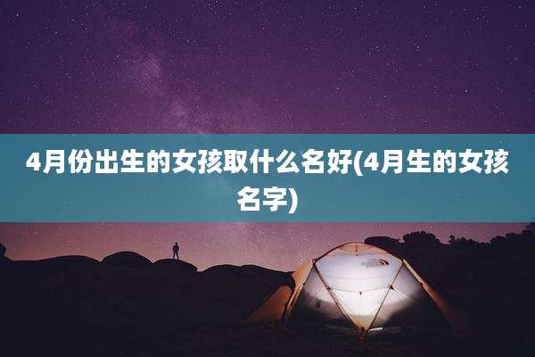 4月份出生的女孩取什么名好(4月生的女孩名字)