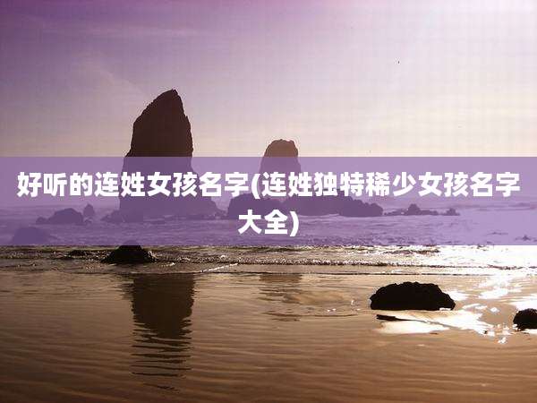 好听的连姓女孩名字(连姓独特稀少女孩名字大全)