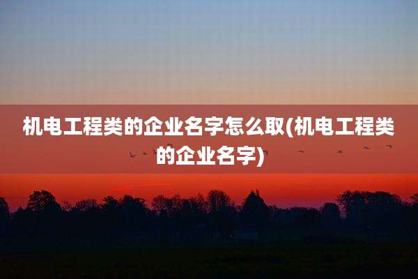 机电工程类的企业名字怎么取(机电工程类的企业名字)