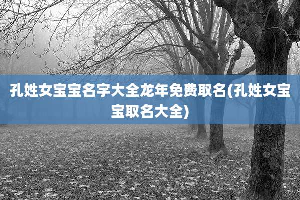 孔姓女宝宝名字大全龙年免费取名(孔姓女宝宝取名大全)