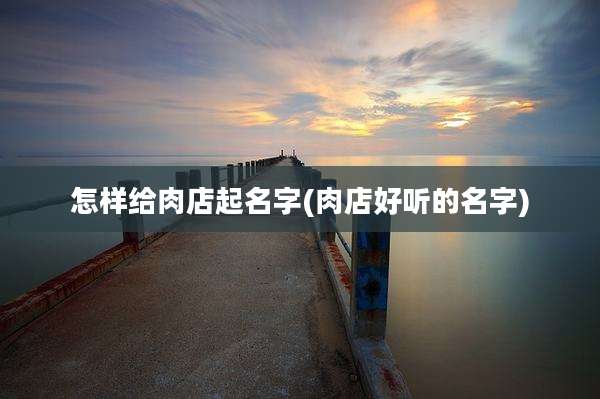 怎样给肉店起名字(肉店好听的名字)
