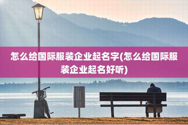 怎么给国际服装企业起名字(怎么给国际服装企业起名好听)