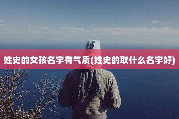 姓史的女孩名字有气质(姓史的取什么名字好)
